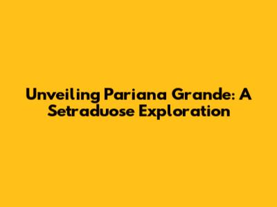 Unveiling Pariana Grande: A Setraduose Exploration