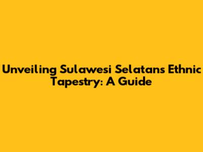 Unveiling Sulawesi Selatan's Ethnic Tapestry: A Guide
