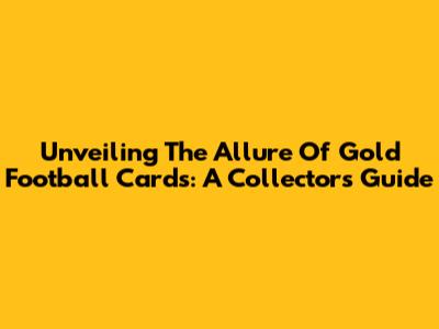 Unveiling The Allure Of Gold Football Cards: A Collector's Guide