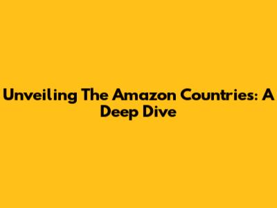 Unveiling The Amazon Countries: A Deep Dive
