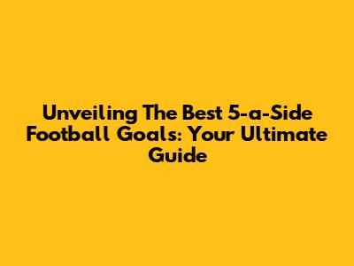 Unveiling The Best 5-a-Side Football Goals: Your Ultimate Guide