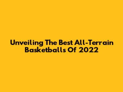 Unveiling The Best All-Terrain Basketballs Of 2022