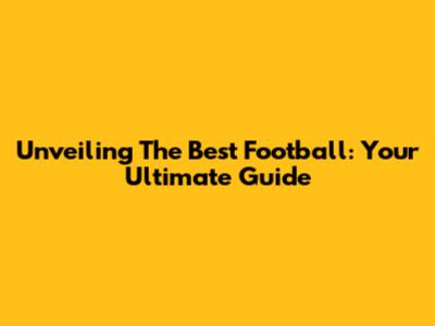 Unveiling The Best Football: Your Ultimate Guide