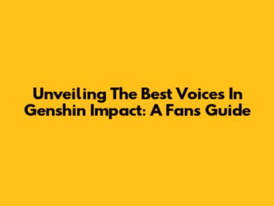 Unveiling The Best Voices In Genshin Impact: A Fan's Guide