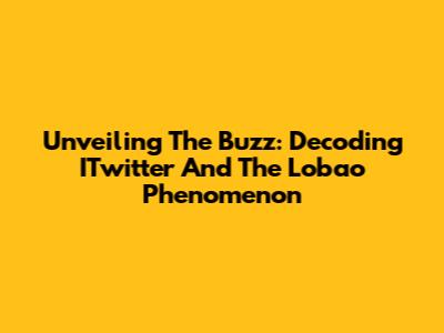 Unveiling The Buzz: Decoding ITwitter And The Lobao Phenomenon