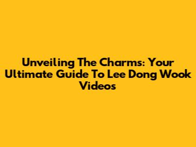Unveiling The Charms: Your Ultimate Guide To Lee Dong Wook Videos