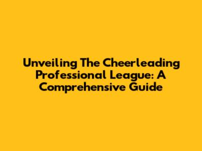 Unveiling The Cheerleading Professional League: A Comprehensive Guide