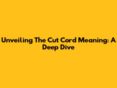 Unveiling The Cut Cord Meaning: A Deep Dive
