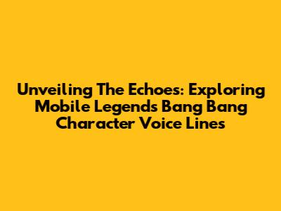 Unveiling The Echoes: Exploring Mobile Legends Bang Bang Character Voice Lines