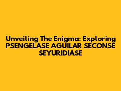 Unveiling The Enigma: Exploring PSENGELASE AGUILAR SECONSE SEYURIDIASE