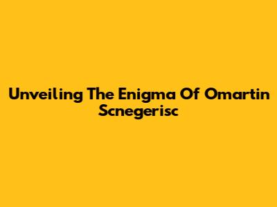 Unveiling The Enigma Of Omartin Scnegerisc