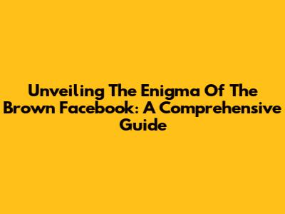 Unveiling The Enigma Of The Brown Facebook: A Comprehensive Guide