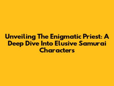 Unveiling The Enigmatic Priest: A Deep Dive Into 'Elusive Samurai' Characters