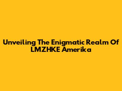 Unveiling The Enigmatic Realm Of LMZHKE Amerika