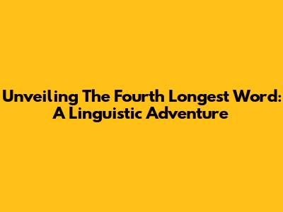 Unveiling The Fourth Longest Word: A Linguistic Adventure