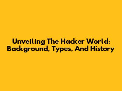 Unveiling The Hacker World: Background, Types, And History