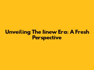 Unveiling The Iinew Era: A Fresh Perspective