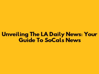 Unveiling The LA Daily News: Your Guide To SoCal's News
