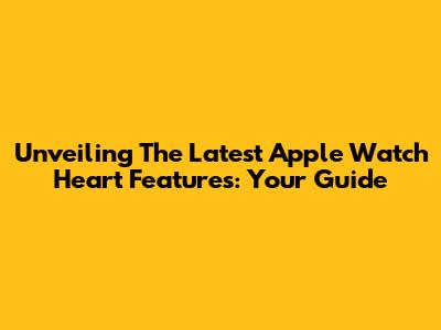 Unveiling The Latest Apple Watch Heart Features: Your Guide