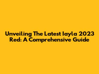 Unveiling The Latest Iayla 2023 Red: A Comprehensive Guide