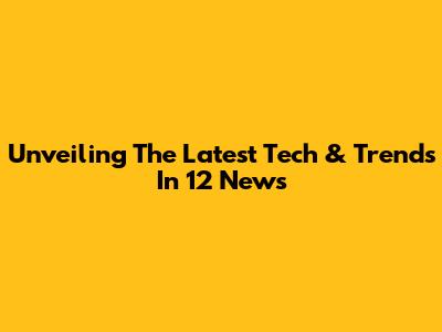 Unveiling The Latest Tech & Trends In 12 News