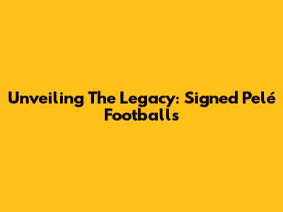 Unveiling The Legacy: Signed Pelé Footballs
