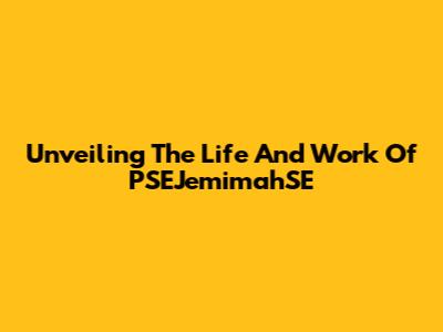 Unveiling The Life And Work Of PSEJemimahSE