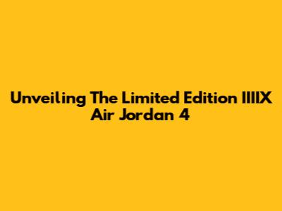Unveiling The Limited Edition IIIIX Air Jordan 4