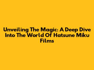 Unveiling The Magic: A Deep Dive Into The World Of Hatsune Miku Films