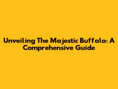 Unveiling The Majestic Buffalo: A Comprehensive Guide