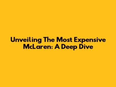 Unveiling The Most Expensive McLaren: A Deep Dive