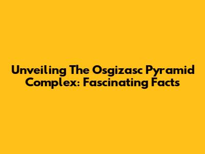Unveiling The Osgizasc Pyramid Complex: Fascinating Facts