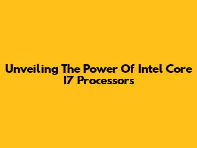 Unveiling The Power Of Intel Core I7 Processors