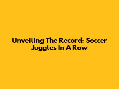Unveiling The Record: Soccer Juggles In A Row