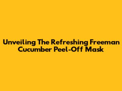 Unveiling The Refreshing Freeman Cucumber Peel-Off Mask