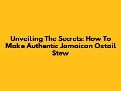 Unveiling The Secrets: How To Make Authentic Jamaican Oxtail Stew