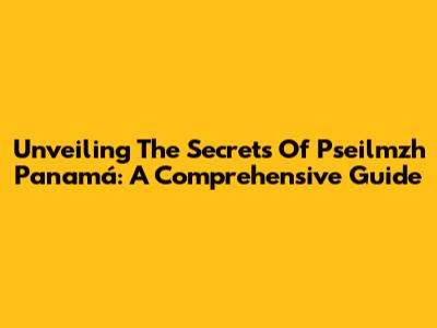 Unveiling The Secrets Of Pseilmzh Panamá: A Comprehensive Guide