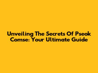 Unveiling The Secrets Of Pseok Comse: Your Ultimate Guide