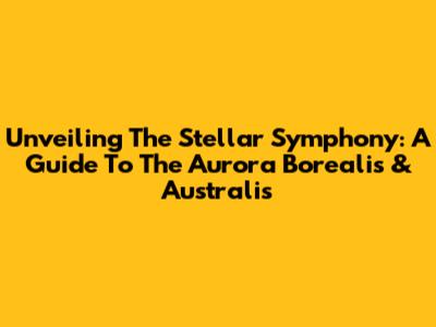 Unveiling The Stellar Symphony: A Guide To The Aurora Borealis & Australis
