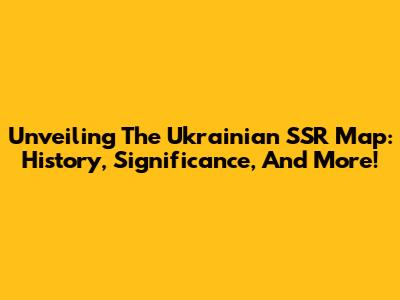 Unveiling The Ukrainian SSR Map: History, Significance, And More!