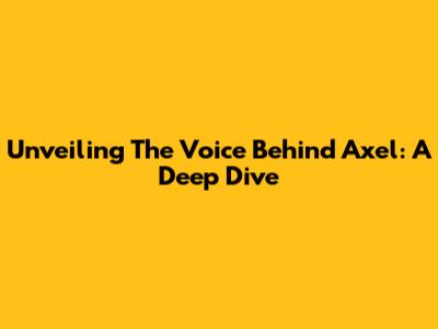 Unveiling The Voice Behind Axel: A Deep Dive