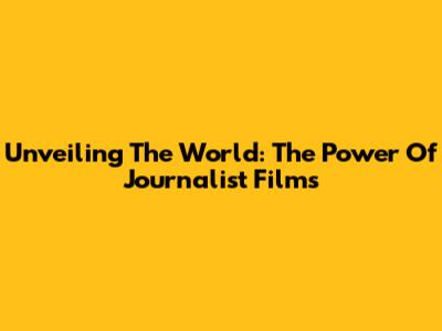 Unveiling The World: The Power Of Journalist Films
