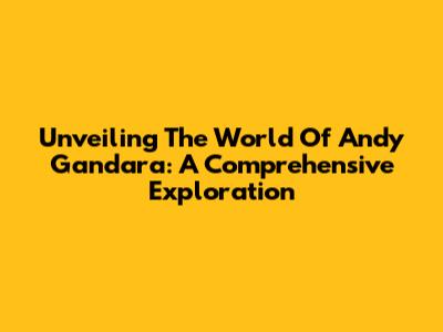 Unveiling The World Of Andy Gandara: A Comprehensive Exploration