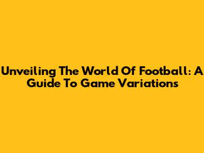 Unveiling The World Of Football: A Guide To Game Variations