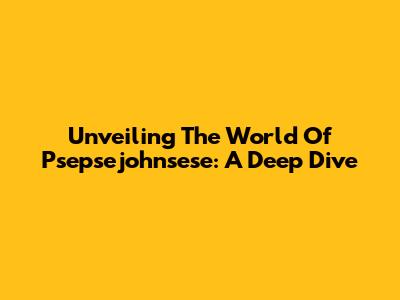 Unveiling The World Of Psepsejohnsese: A Deep Dive