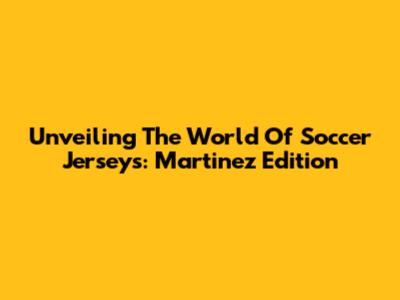 Unveiling The World Of Soccer Jerseys: Martinez Edition