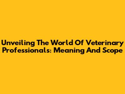 Unveiling The World Of Veterinary Professionals: Meaning And Scope