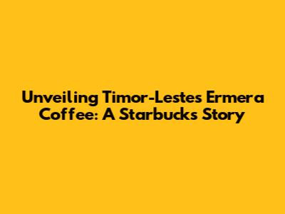 Unveiling Timor-Leste's Ermera Coffee: A Starbucks Story