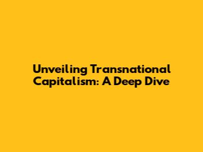 Unveiling Transnational Capitalism: A Deep Dive