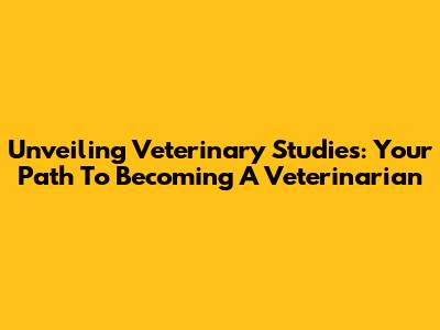 Unveiling Veterinary Studies: Your Path To Becoming A Veterinarian
